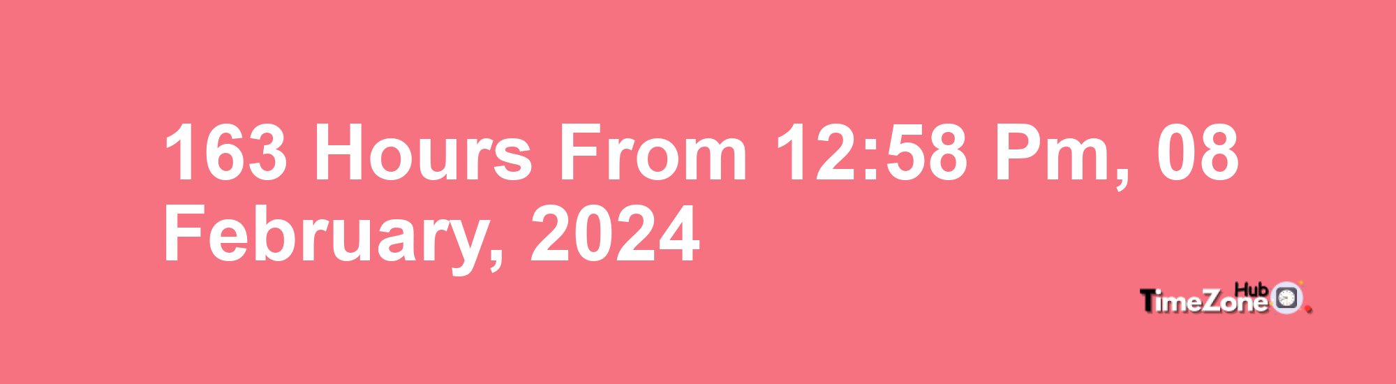 163 Hours from 12:58 PM, 08 February, 2024 